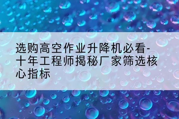 炎陵高空作业升降机厂家推荐-选购高空作业升降机必看-十年工程师揭秘厂家筛选核心指标