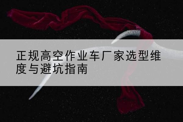 炎陵高空作业车厂家-正规选型维度与避坑指南