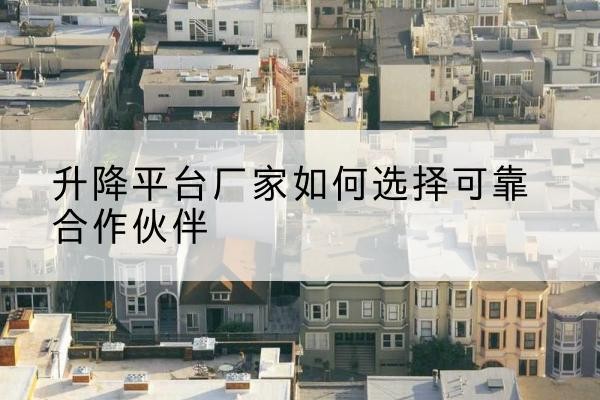 炎陵升降平台厂家-如何选择可靠合作伙伴