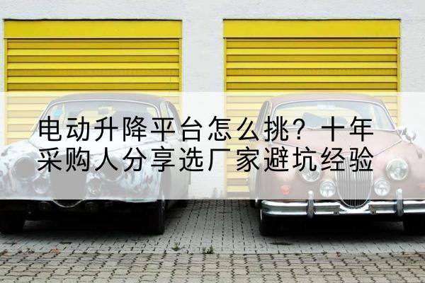 炎陵电动升降平台厂家-电动升降平台怎么挑？十年采购人分享选厂家避坑经验