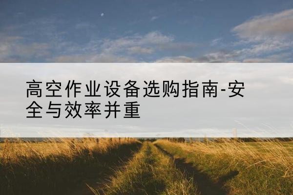 炎陵登高车怎么选-高空作业设备选购指南-安全与效率并重
