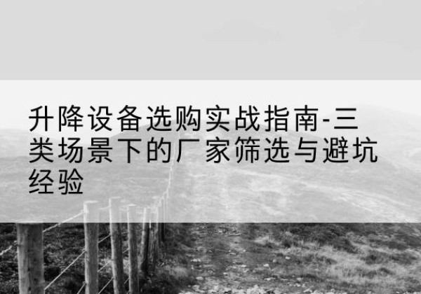 炎陵移动式升降机厂家推荐-升降设备选购实战指南-三类场景下的厂家筛选与避坑经验