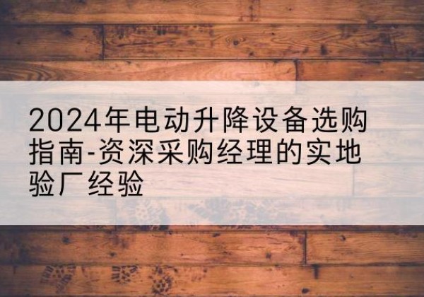 炎陵电动剪叉升降平台厂家-2024年电动升降设备选购指南-资深采购经理的实地验厂经验