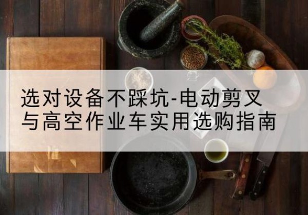 炎陵电动剪叉升降平台怎么选-选对设备不踩坑-电动剪叉与高空作业车实用选购指南
