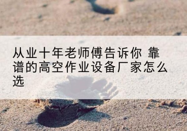 炎陵高空作业升降机厂家推荐-从业十年老师傅告诉你 靠谱的高空作业设备厂家怎么选