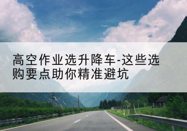 炎陵升降车厂家-高空作业选升降车-这些选购要点助你*避坑