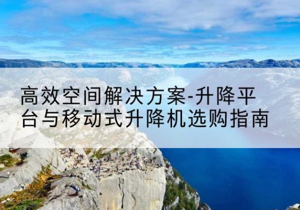 炎陵升降平台厂家-*空间解决方案-升降平台与移动式升降机选购指南