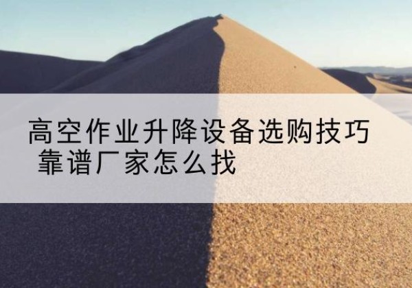 炎陵电动升降平台厂家推荐-高空作业升降设备选购技巧 靠谱厂家怎么找