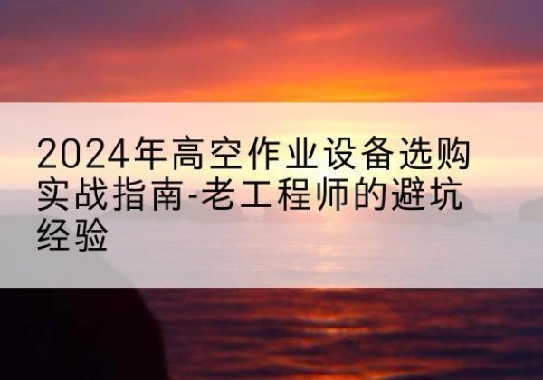 炎陵高空作业升降机厂家推荐-2024年高空作业设备选购实战指南-老工程师的避坑经验