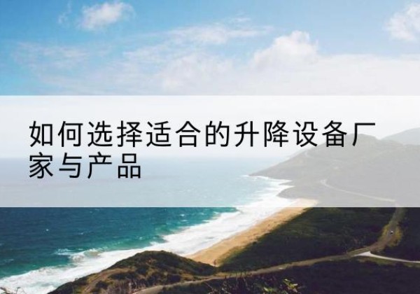 炎陵电动升降平台厂家-如何选择适合的升降设备厂家与产品