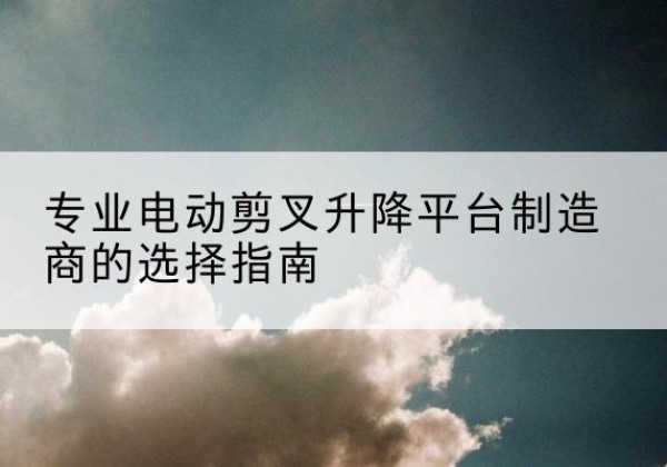 炎陵电动剪叉升降平台厂家-专业电动剪叉升降平台制造商的选择指南