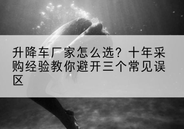 炎陵升降车厂家-怎么选？十年采购经验教你避开三个常见误区