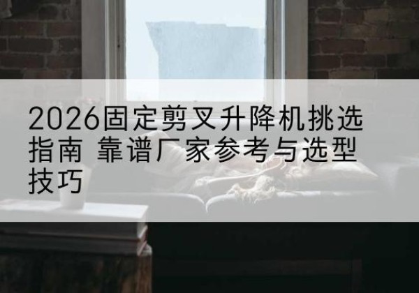 炎陵固定剪叉升降机厂家推荐-2026固定剪叉升降机挑选指南 靠谱厂家参考与选型技巧