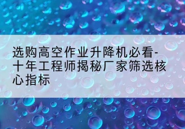 炎陵高空作业升降机厂家推荐-选购高空作业升降机必看-十年工程师揭秘厂家筛选核心指标