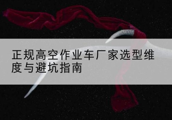 炎陵高空作业车厂家-正规选型维度与避坑指南
