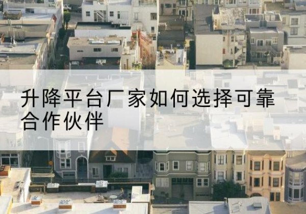炎陵升降平台厂家-如何选择可靠合作伙伴