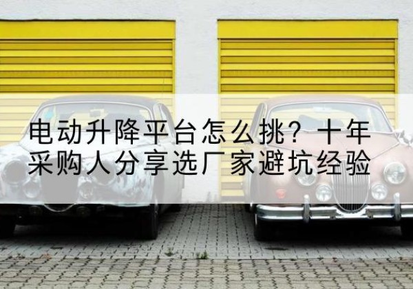 炎陵电动升降平台厂家-电动升降平台怎么挑？十年采购人分享选厂家避坑经验