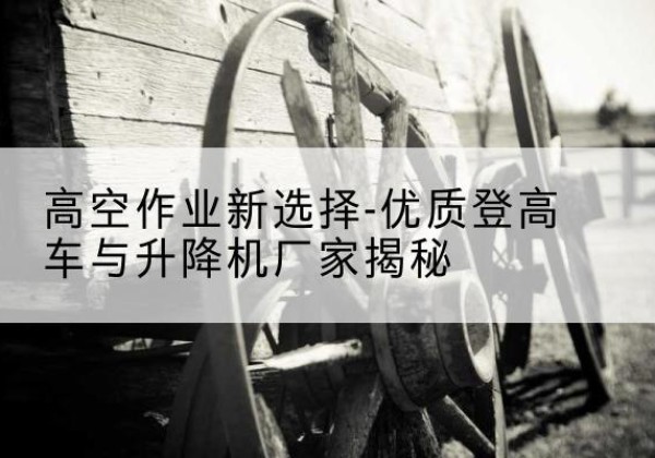 炎陵登高车厂家-高空作业新选择-优质登高车与升降机厂家揭秘